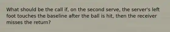 What should be the call if, on the second serve, the server's left foot touches the baseline after the ball is hit, then the receiver misses the return?