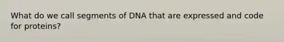 What do we call segments of DNA that are expressed and code for proteins?