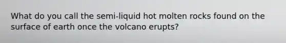 What do you call the semi-liquid hot molten rocks found on the surface of earth once the volcano erupts?