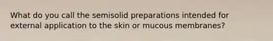 What do you call the semisolid preparations intended for external application to the skin or mucous membranes?