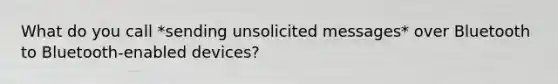 What do you call *sending unsolicited messages* over Bluetooth to Bluetooth-enabled devices?