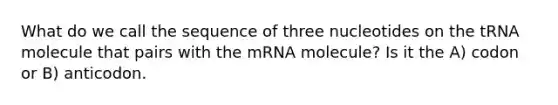 What do we call the sequence of three nucleotides on the tRNA molecule that pairs with the mRNA molecule? Is it the A) codon or B) anticodon.