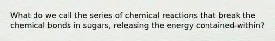 What do we call the series of <a href='https://www.questionai.com/knowledge/kc6NTom4Ep-chemical-reactions' class='anchor-knowledge'>chemical reactions</a> that break the chemical bonds in sugars, releasing the energy contained within?