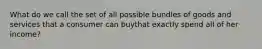 What do we call the set of all possible bundles of goods and services that a consumer can buythat exactly spend all of her income?