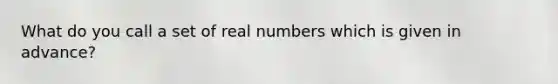 What do you call a set of real numbers which is given in advance?