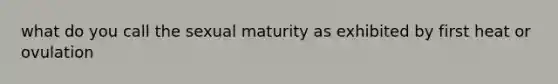 what do you call the sexual maturity as exhibited by first heat or ovulation