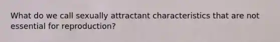 What do we call sexually attractant characteristics that are not essential for reproduction?