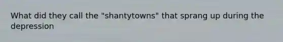 What did they call the "shantytowns" that sprang up during the depression