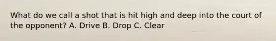 What do we call a shot that is hit high and deep into the court of the opponent? A. Drive B. Drop C. Clear