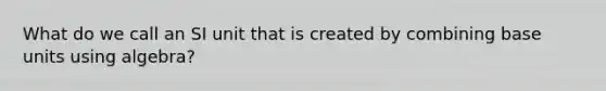 What do we call an SI unit that is created by combining base units using algebra?