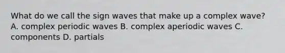 What do we call the sign waves that make up a complex wave? A. complex periodic waves B. complex aperiodic waves C. components D. partials