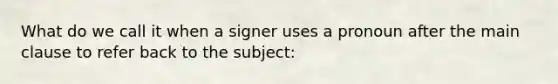 What do we call it when a signer uses a pronoun after the main clause to refer back to the subject: