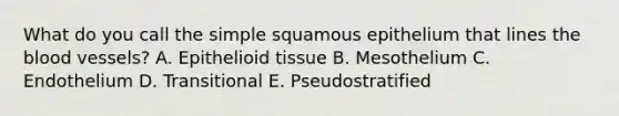 What do you call the simple squamous epithelium that lines the blood vessels? A. Epithelioid tissue B. Mesothelium C. Endothelium D. Transitional E. Pseudostratified