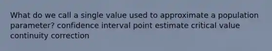 What do we call a single value used to approximate a population parameter? confidence interval point estimate critical value continuity correction