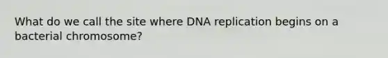 What do we call the site where DNA replication begins on a bacterial chromosome?