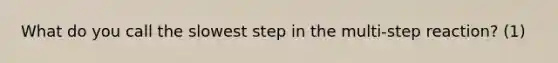 What do you call the slowest step in the multi-step reaction? (1)