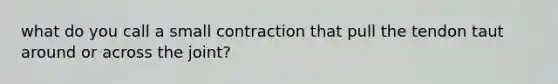 what do you call a small contraction that pull the tendon taut around or across the joint?