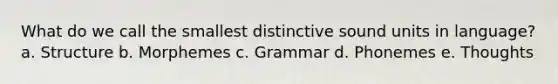 What do we call the smallest distinctive sound units in language? a. Structure b. Morphemes c. Grammar d. Phonemes e. Thoughts