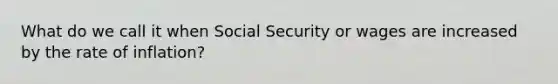 What do we call it when Social Security or wages are increased by the rate of inflation?