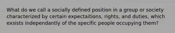 What do we call a socially defined position in a group or society characterized by certain expectaitions, rights, and duties, which exsists independantly of the specific people occupying them?