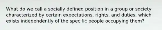 What do we call a socially defined position in a group or society characterized by certain expectations, rights, and duties, which exists independently of the specific people occupying them?