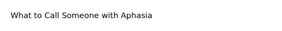 What to Call Someone with Aphasia