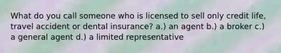 What do you call someone who is licensed to sell only credit life, travel accident or dental insurance? a.) an agent b.) a broker c.) a general agent d.) a limited representative