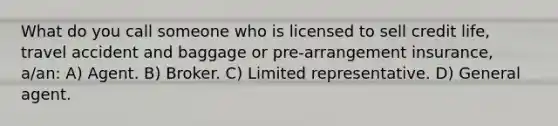 What do you call someone who is licensed to sell credit life, travel accident and baggage or pre-arrangement insurance, a/an: A) Agent. B) Broker. C) Limited representative. D) General agent.