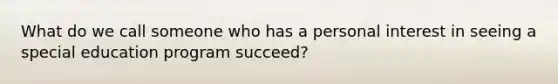 What do we call someone who has a personal interest in seeing a special education program succeed?