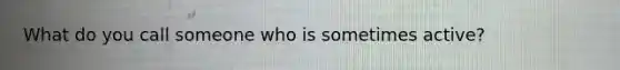 What do you call someone who is sometimes active?