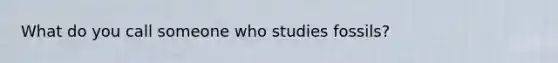 What do you call someone who studies fossils?