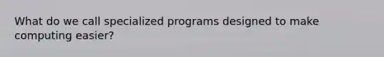 What do we call specialized programs designed to make computing easier?