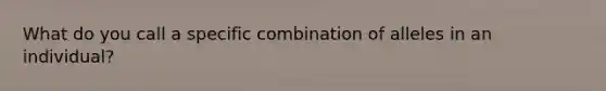 What do you call a specific combination of alleles in an individual?