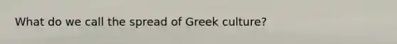 What do we call the spread of Greek culture?