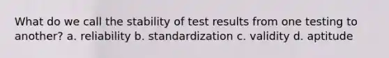 What do we call the stability of test results from one testing to another? a. reliability b. standardization c. validity d. aptitude