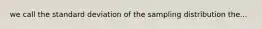 we call the standard deviation of the sampling distribution the...