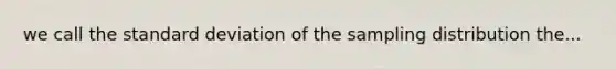 we call the <a href='https://www.questionai.com/knowledge/kqGUr1Cldy-standard-deviation' class='anchor-knowledge'>standard deviation</a> of the sampling distribution the...