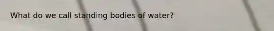 What do we call standing bodies of water?