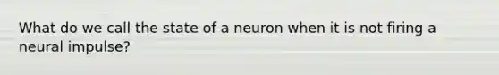 What do we call the state of a neuron when it is not firing a neural impulse?