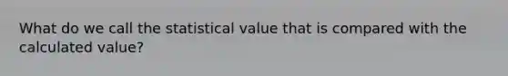 What do we call the statistical value that is compared with the calculated value?