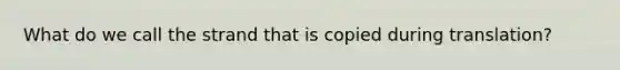 What do we call the strand that is copied during translation?