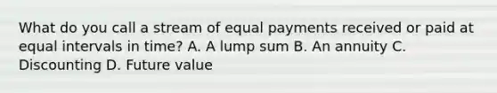 What do you call a stream of equal payments received or paid at equal intervals in time? A. A lump sum B. An annuity C. Discounting D. Future value