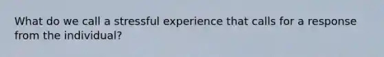 What do we call a stressful experience that calls for a response from the individual?