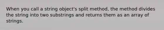 When you call a string object's split method, the method divides the string into two substrings and returns them as an array of strings.