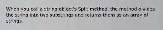 When you call a string object's Split method, the method divides the string into two substrings and returns them as an array of strings.