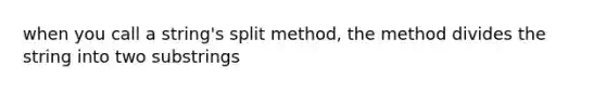 when you call a string's split method, the method divides the string into two substrings