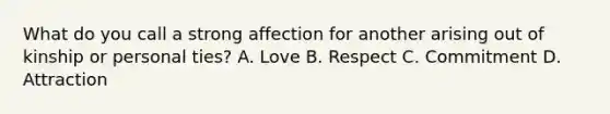 What do you call a strong affection for another arising out of kinship or personal ties? A. Love B. Respect C. Commitment D. Attraction