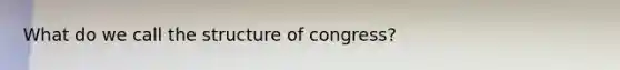 What do we call the structure of congress?