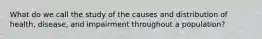 What do we call the study of the causes and distribution of health, disease, and impairment throughout a population?