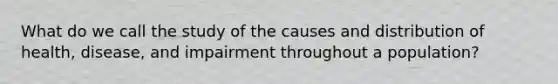 What do we call the study of the causes and distribution of health, disease, and impairment throughout a population?